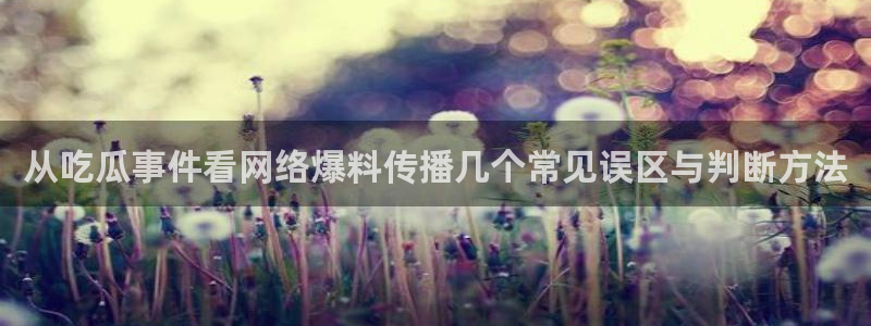 吃瓜最新网址入口:从吃瓜事件看网络爆料传播几个常见误区与判断方法