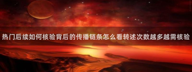 91吃瓜热门话题：热门后续如何核验背后的传播链条怎么看转述次数越多越需核验