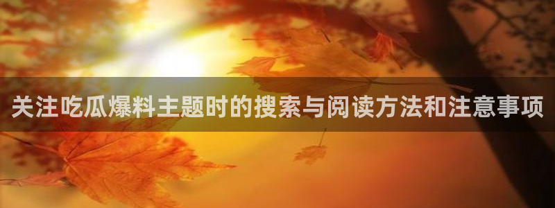 91吃瓜热点动态:关注吃瓜爆料主题时的搜索与阅读方法和注意事项