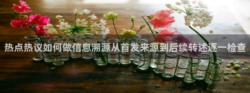 吃瓜事件：热点热议如何做信息溯源从首发来源到后续转述逐一检查