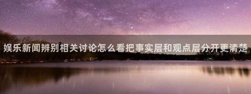91吃瓜最新地址:娱乐新闻辨别相关讨论怎么看把事实层和观点层分开更清楚