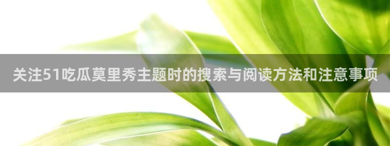 91吃瓜最新网站入口:关注51吃瓜莫里秀主题时的搜索与阅读方法和注意事项